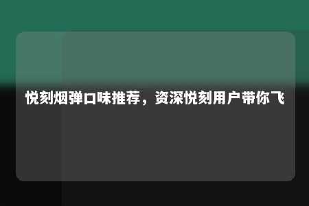 悦刻烟弹口味推荐，资深悦刻用户带你飞