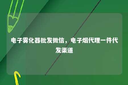 电子雾化器批发微信，电子烟代理一件代发渠道