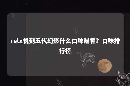 relx悦刻五代幻影什么口味最香？口味排行榜