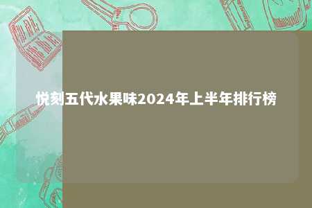 悦刻五代水果味2024年上半年排行榜