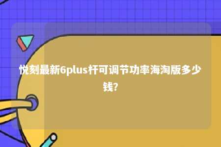 悦刻最新6plus杆可调节功率海淘版多少钱？