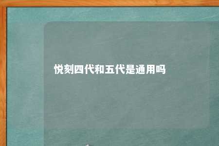 悦刻四代和五代是通用吗