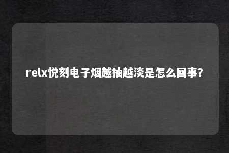 relx悦刻电子烟越抽越淡是怎么回事？