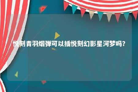 悦刻青羽烟弹可以插悦刻幻影星河梦吗？