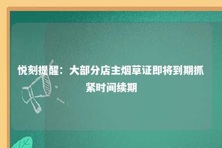 悦刻提醒：大部分店主烟草证即将到期抓紧时间续期