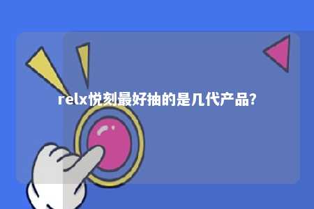 relx悦刻最好抽的是几代产品？