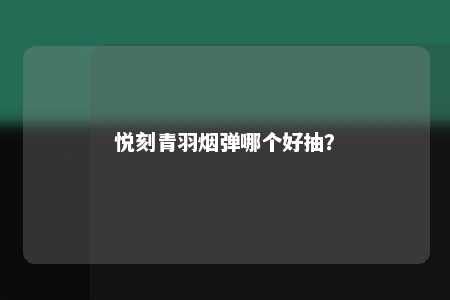 悦刻青羽烟弹哪个好抽？