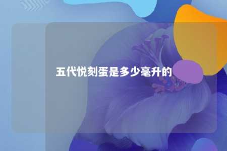 五代悦刻蛋是多少毫升的