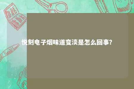 悦刻电子烟味道变淡是怎么回事？