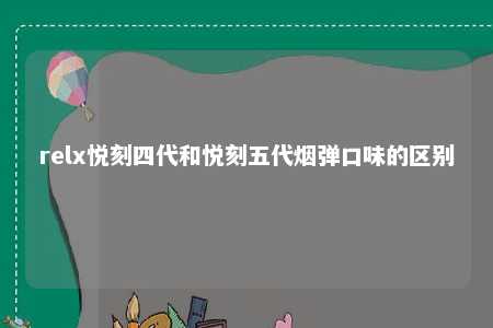 relx悦刻四代和悦刻五代烟弹口味的区别