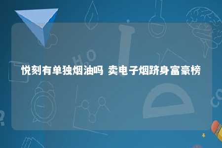 悦刻有单独烟油吗 卖电子烟跻身富豪榜