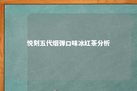 悦刻五代烟弹口味冰红茶分析