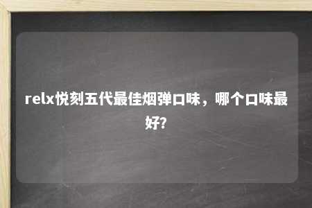 relx悦刻五代最佳烟弹口味，哪个口味最好？