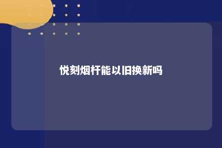 悦刻烟杆能以旧换新吗