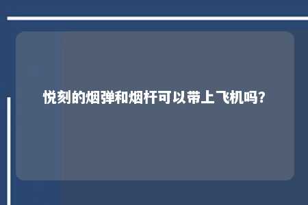 悦刻的烟弹和烟杆可以带上飞机吗？