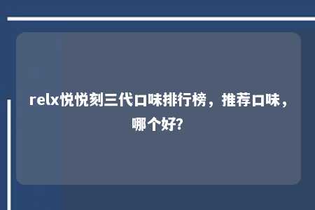 relx悦悦刻三代口味排行榜，推荐口味，哪个好？