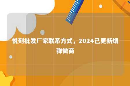 悦刻批发厂家联系方式，2024已更新烟弹微商