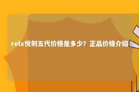 relx悦刻五代价格是多少？正品价格介绍