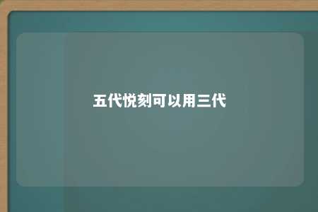 五代悦刻可以用三代