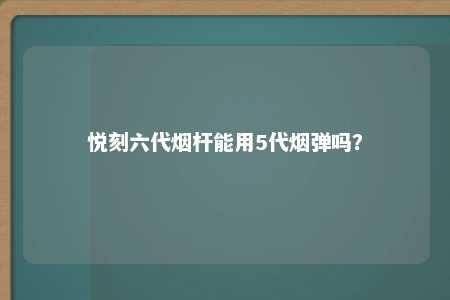 悦刻六代烟杆能用5代烟弹吗？