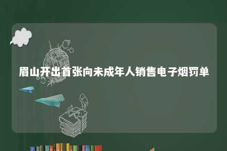 眉山开出首张向未成年人销售电子烟罚单