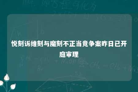 悦刻诉维刻与魔刻不正当竞争案昨日已开庭审理