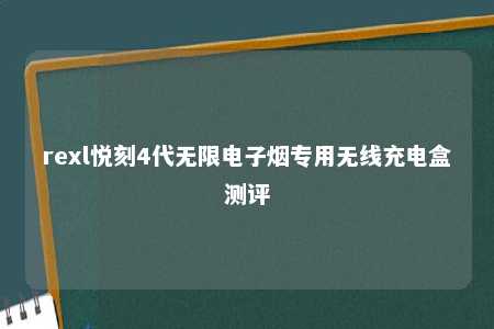 rexl悦刻4代无限电子烟专用无线充电盒测评