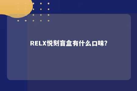 RELX悦刻盲盒有什么口味？