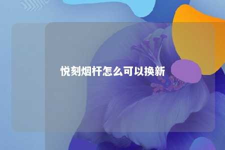 悦刻烟杆怎么可以换新