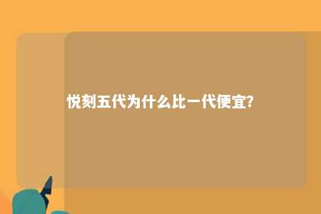 悦刻五代为什么比一代便宜？