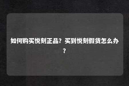 如何购买悦刻正品？买到悦刻假货怎么办？