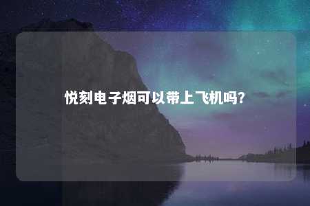 悦刻电子烟可以带上飞机吗？