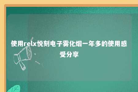 使用relx悦刻电子雾化烟一年多的使用感受分享