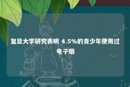 复旦大学研究表明 4.5%的青少年使用过电子烟