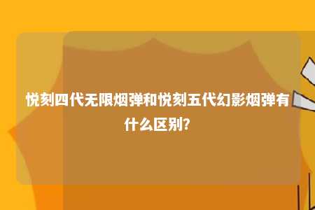 悦刻四代无限烟弹和悦刻五代幻影烟弹有什么区别？