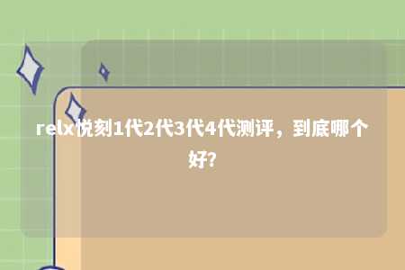 relx悦刻1代2代3代4代测评，到底哪个好？