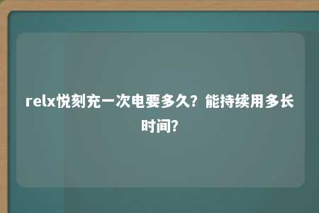 relx悦刻充一次电要多久？能持续用多长时间？