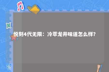 悦刻4代无限：冷萃龙井味道怎么样？