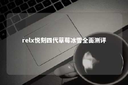 relx悦刻四代草莓冰雪全面测评