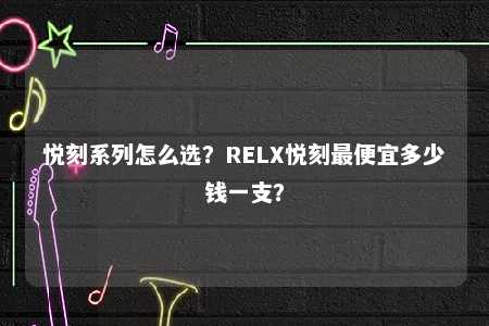 悦刻系列怎么选？RELX悦刻最便宜多少钱一支？