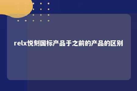 relx悦刻国标产品于之前的产品的区别