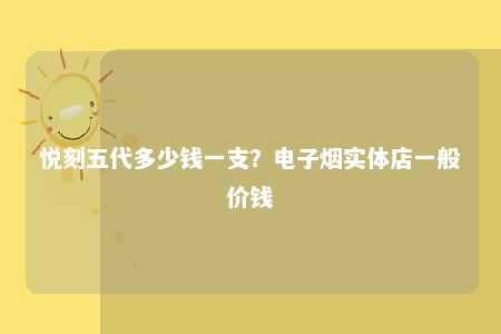 悦刻五代多少钱一支？电子烟实体店一般价钱