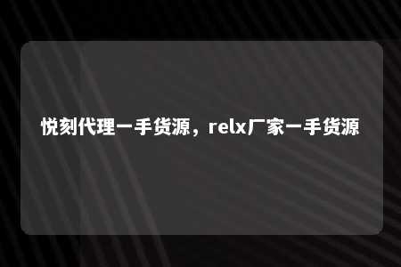 悦刻代理一手货源，relx厂家一手货源