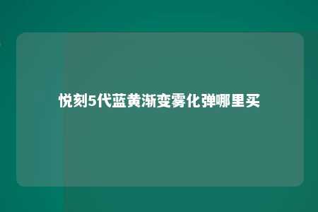 悦刻5代蓝黄渐变雾化弹哪里买