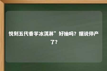 悦刻五代香芋冰淇淋”好抽吗？据说停产了？