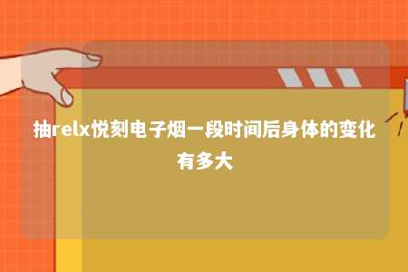 抽relx悦刻电子烟一段时间后身体的变化有多大