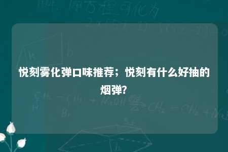 悦刻雾化弹口味推荐；悦刻有什么好抽的烟弹？