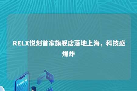 RELX悦刻首家旗舰店落地上海，科技感爆炸