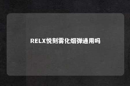 RELX悦刻雾化烟弹通用吗