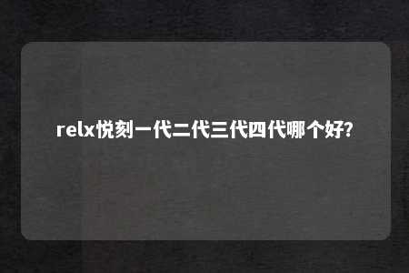 relx悦刻一代二代三代四代哪个好？